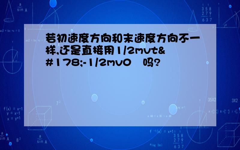 若初速度方向和末速度方向不一样,还是直接用1/2mvt²-1/2mv0²吗?