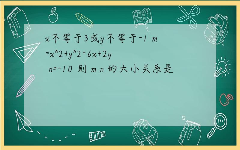 x不等于3或y不等于-1 m=x^2+y^2-6x+2y n=-10 则 m n 的大小关系是