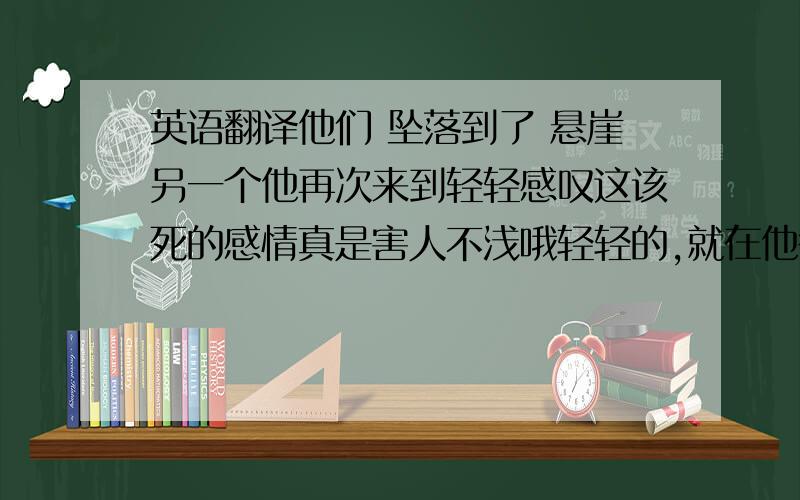 英语翻译他们 坠落到了 悬崖另一个他再次来到轻轻感叹这该死的感情真是害人不浅哦轻轻的,就在他微笑着感叹的时候身后明明已经