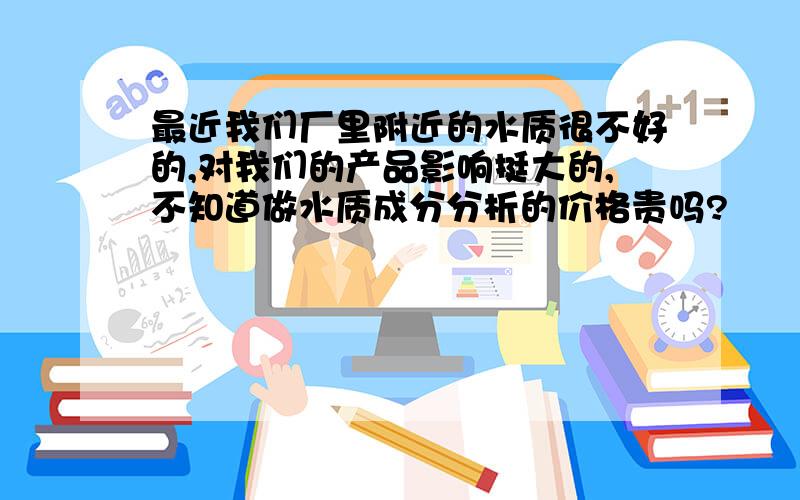 最近我们厂里附近的水质很不好的,对我们的产品影响挺大的,不知道做水质成分分析的价格贵吗?