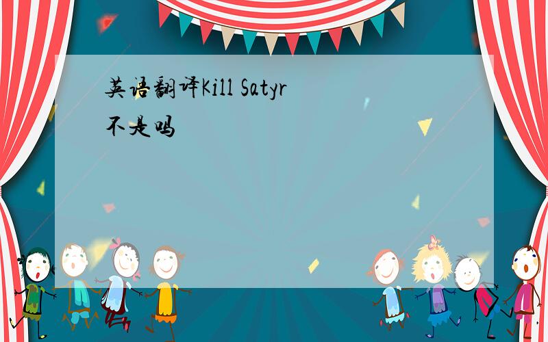 英语翻译Kill Satyr不是吗