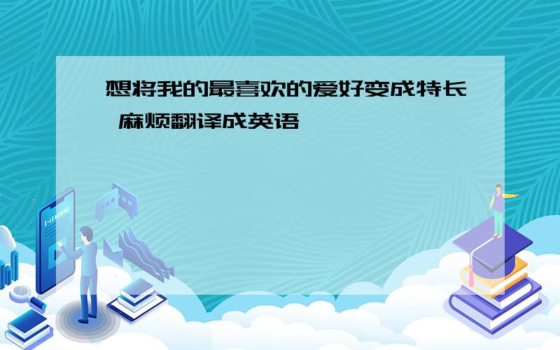 想将我的最喜欢的爱好变成特长 麻烦翻译成英语