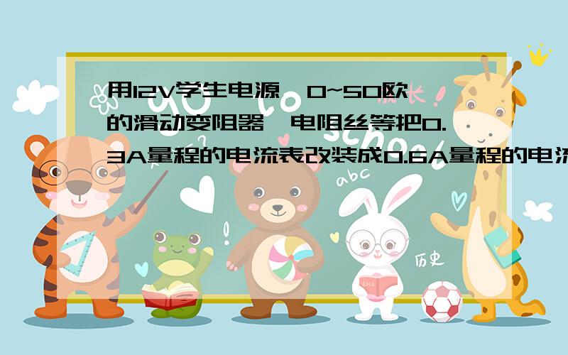 用12V学生电源、0~50欧的滑动变阻器、电阻丝等把0.3A量程的电流表改装成0.6A量程的电流表