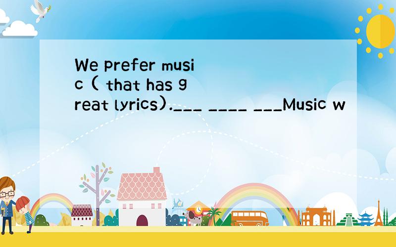 We prefer music ( that has great lyrics).___ ____ ___Music w