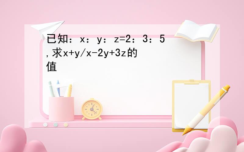 已知：x：y：z=2：3：5,求x+y/x-2y+3z的值