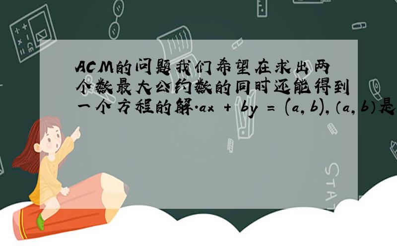 ACM的问题我们希望在求出两个数最大公约数的同时还能得到一个方程的解.ax + by = (a,b),（a,b）是a和b