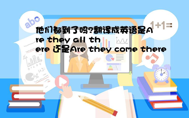 他们都到了吗?翻译成英语是Are they all there 还是Are they come there