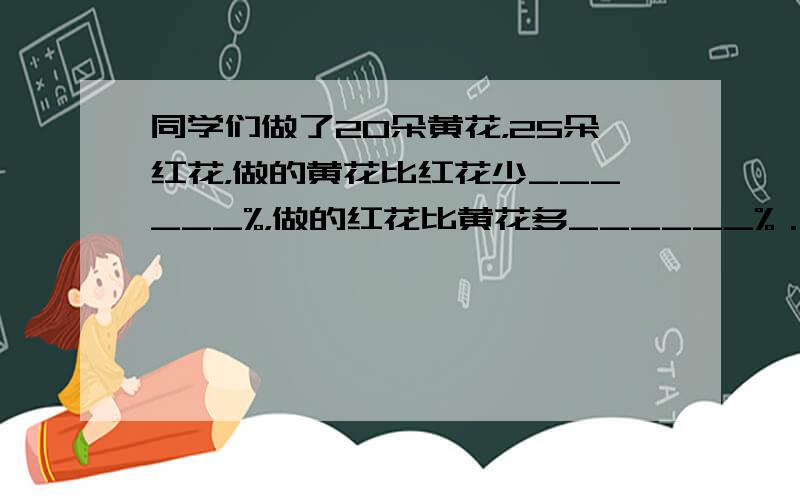 同学们做了20朵黄花，25朵红花，做的黄花比红花少______%，做的红花比黄花多______%．