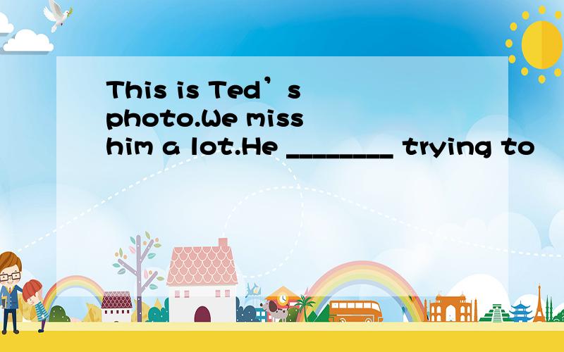 This is Ted’s photo.We miss him a lot.He ________ trying to