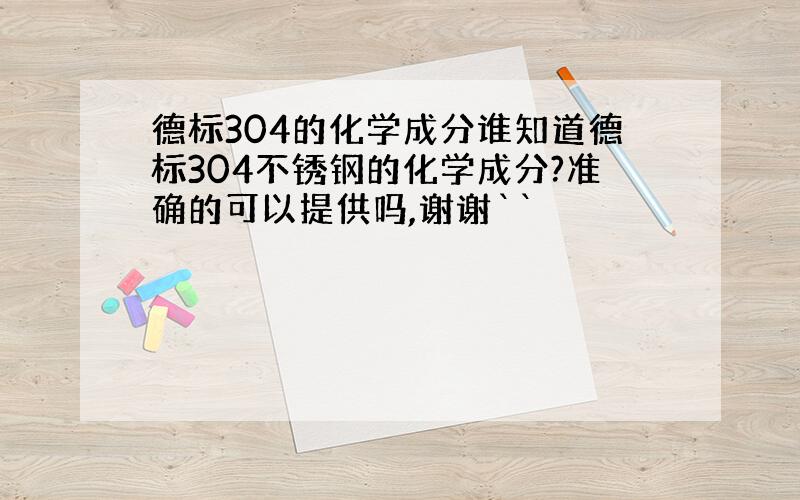 德标304的化学成分谁知道德标304不锈钢的化学成分?准确的可以提供吗,谢谢``