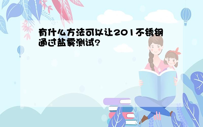 有什么方法可以让201不锈钢通过盐雾测试?