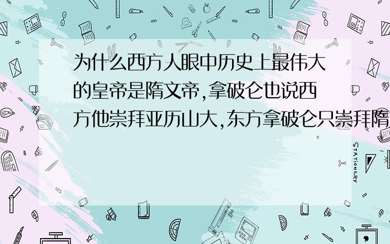 为什么西方人眼中历史上最伟大的皇帝是隋文帝,拿破仑也说西方他崇拜亚历山大,东方拿破仑只崇拜隋文帝?