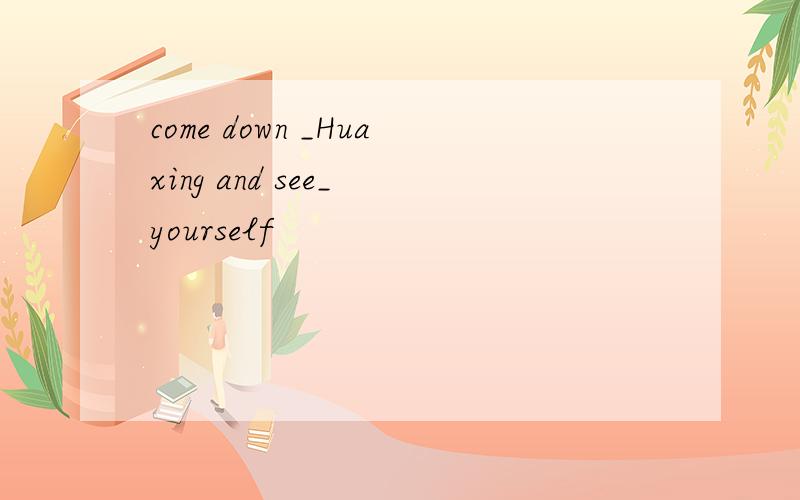 come down _Huaxing and see_ yourself