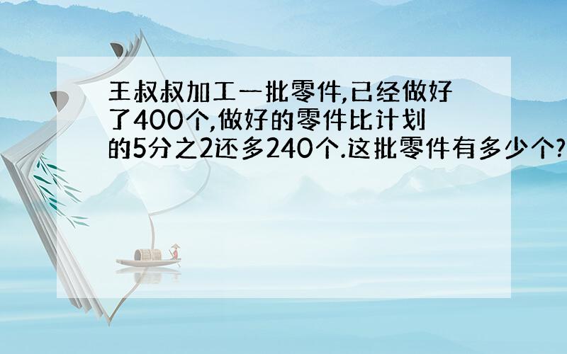 王叔叔加工一批零件,已经做好了400个,做好的零件比计划的5分之2还多240个.这批零件有多少个?