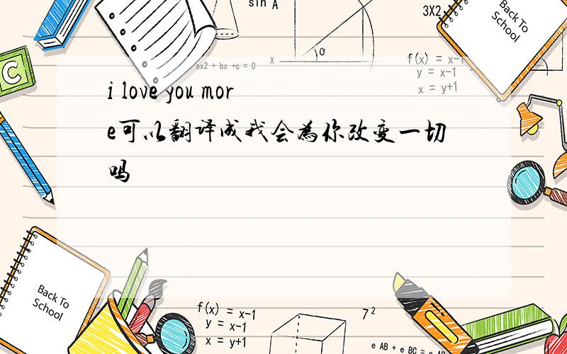 i love you more可以翻译成我会为你改变一切吗