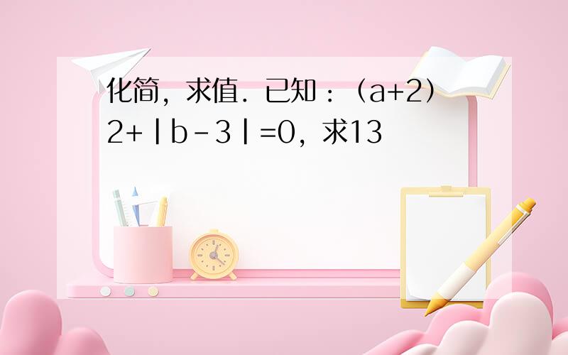 化简，求值．已知：（a+2）2+|b-3|=0，求13