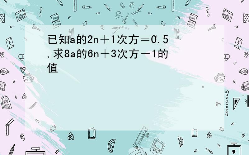 已知a的2n＋1次方＝0.5,求8a的6n＋3次方－1的值