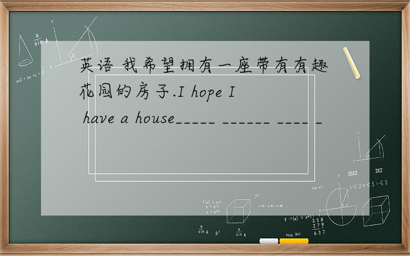 英语 我希望拥有一座带有有趣花园的房子.I hope I have a house_____ ______ ____ _