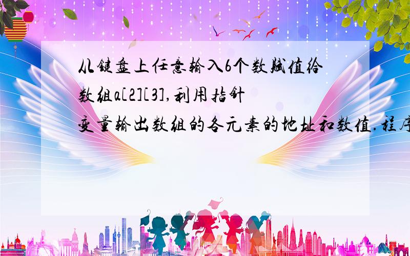 从键盘上任意输入6个数赋值给数组a[2][3],利用指针变量输出数组的各元素的地址和数值.程序执行结果为：