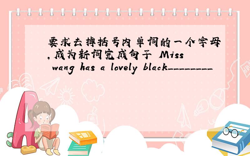 要求去掉括号内单词的一个字母,成为新词完成句子 Miss wang has a lovely black________