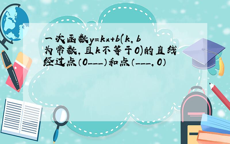 一次函数y=kx+b(k,b为常数,且k不等于0)的直线经过点（0___）和点（___,0）