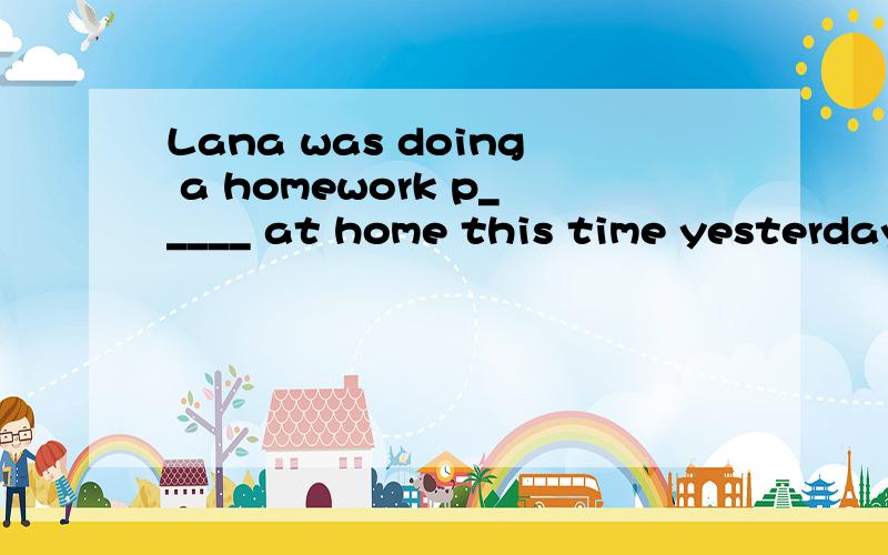 Lana was doing a homework p_____ at home this time yesterday