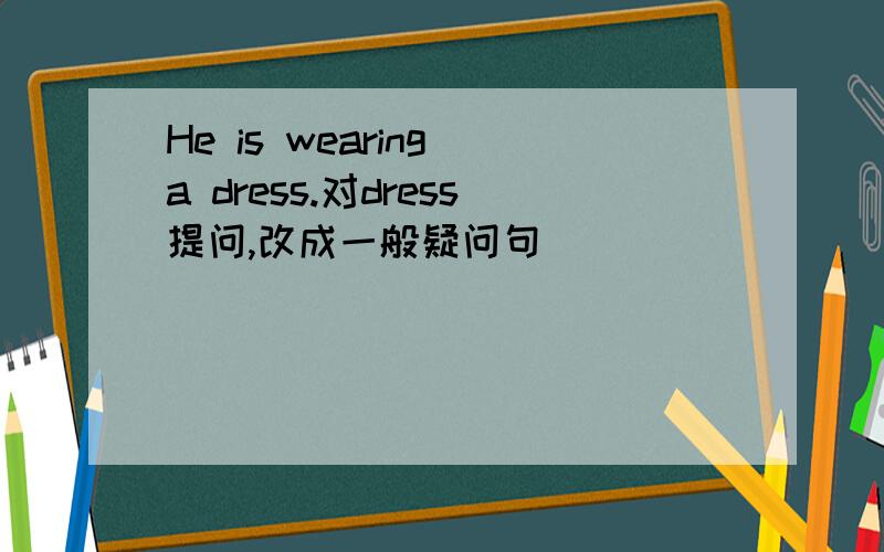 He is wearing a dress.对dress提问,改成一般疑问句