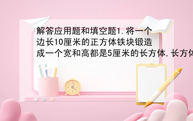 解答应用题和填空题1.将一个边长10厘米的正方体铁块锻造成一个宽和高都是5厘米的长方体,长方体多长?2.做一个无盖的长方