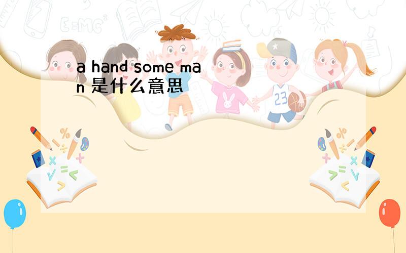 a hand some man 是什么意思