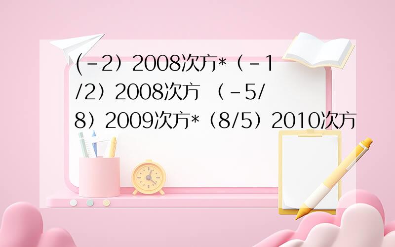 (-2）2008次方*（-1/2）2008次方 （-5/8）2009次方*（8/5）2010次方