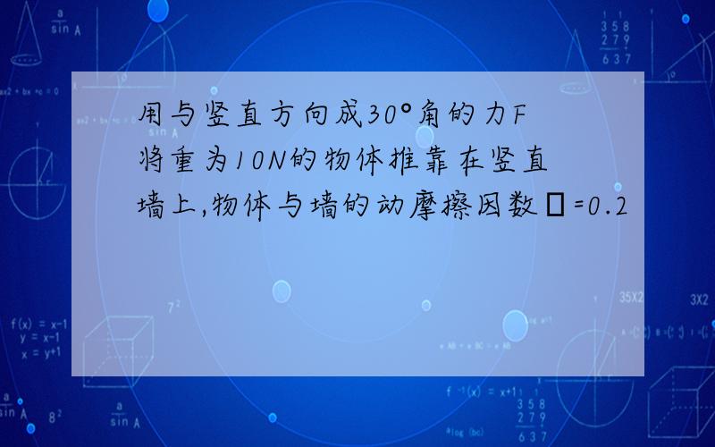 用与竖直方向成30°角的力F将重为10N的物体推靠在竖直墙上,物体与墙的动摩擦因数μ=0.2