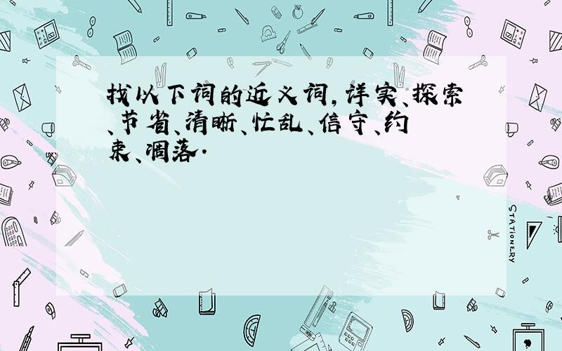 找以下词的近义词,详实、探索、节省、清晰、忙乱、信守、约束、凋落.