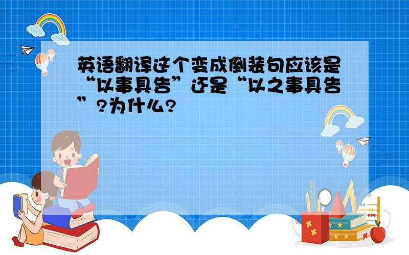 英语翻译这个变成倒装句应该是“以事具告”还是“以之事具告”?为什么?