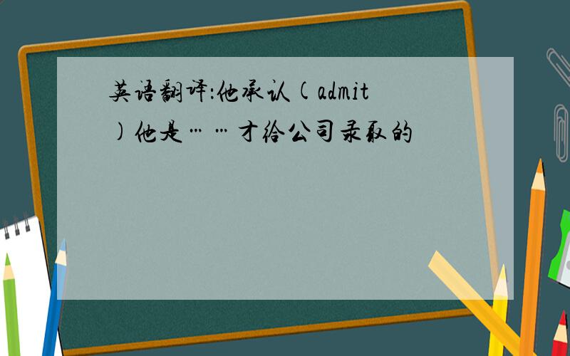 英语翻译：他承认(admit)他是……才给公司录取的