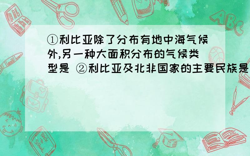 ①利比亚除了分布有地中海气候外,另一种大面积分布的气候类型是 ②利比亚及北非国家的主要民族是