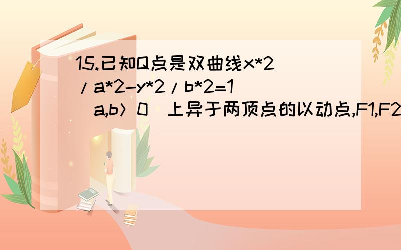 15.已知Q点是双曲线x*2/a*2-y*2/b*2=1(a,b＞0)上异于两顶点的以动点,F1,F2是双曲线的左右焦点