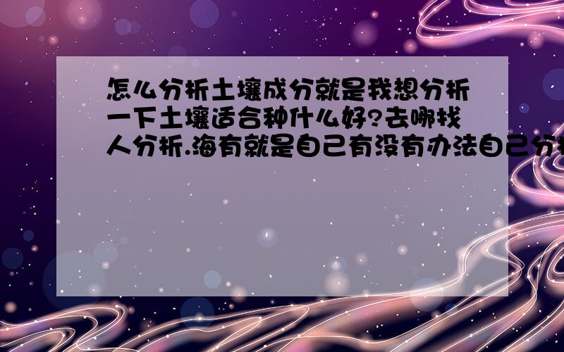 怎么分析土壤成分就是我想分析一下土壤适合种什么好?去哪找人分析.海有就是自己有没有办法自己分析.