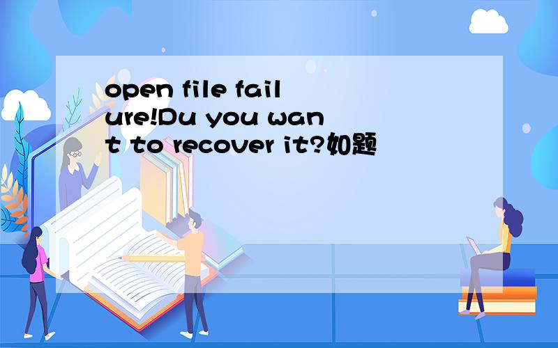 open file failure!Du you want to recover it?如题