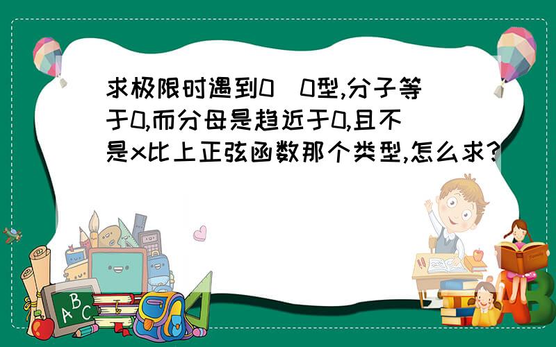 求极限时遇到0\0型,分子等于0,而分母是趋近于0,且不是x比上正弦函数那个类型,怎么求?