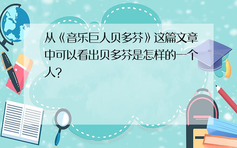 从《音乐巨人贝多芬》这篇文章中可以看出贝多芬是怎样的一个人?