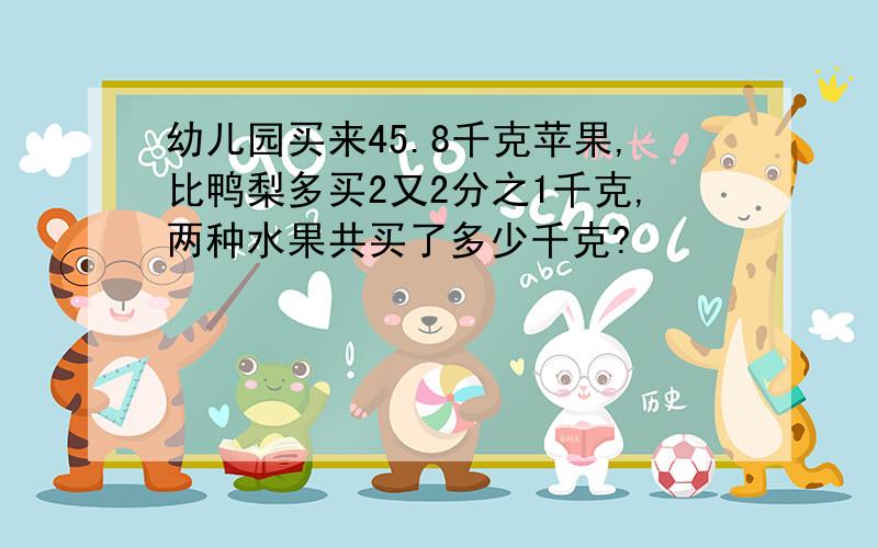 幼儿园买来45.8千克苹果,比鸭梨多买2又2分之1千克,两种水果共买了多少千克?