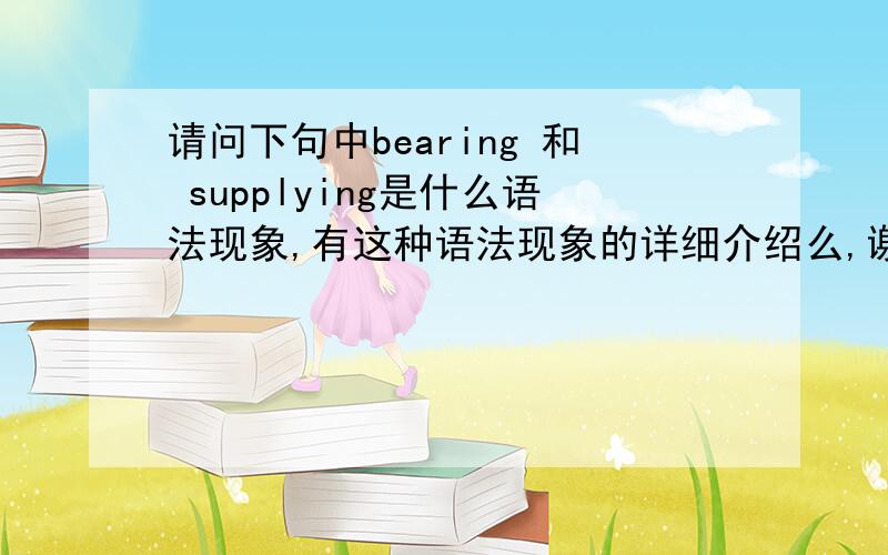 请问下句中bearing 和 supplying是什么语法现象,有这种语法现象的详细介绍么,谢谢