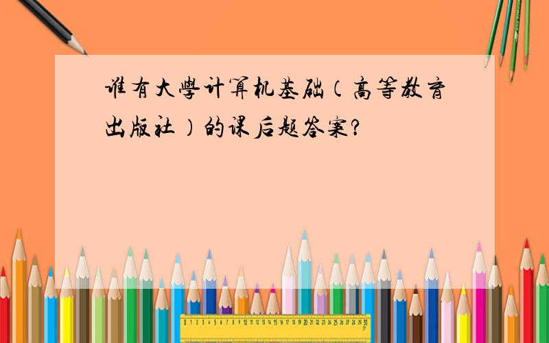 谁有大学计算机基础（高等教育出版社）的课后题答案?