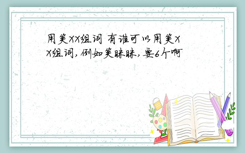 用笑XX组词 有谁可以用笑XX组词,例如笑眯眯,要6个啊