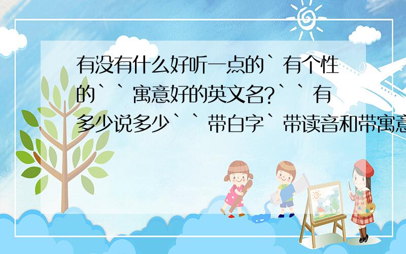 有没有什么好听一点的`有个性的``寓意好的英文名?``有多少说多少``带白字`带读音和带寓意