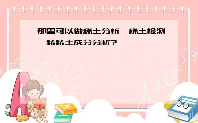 那里可以做稀土分析,稀土检测、稀稀土成分分析?