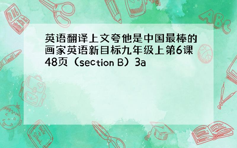 英语翻译上文夸他是中国最棒的画家英语新目标九年级上第6课48页（section B）3a