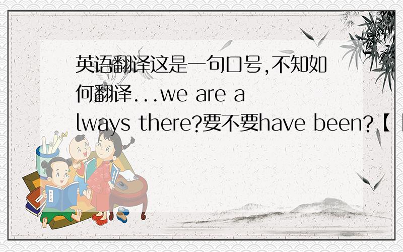 英语翻译这是一句口号,不知如何翻译...we are always there?要不要have been?【【如果作为一