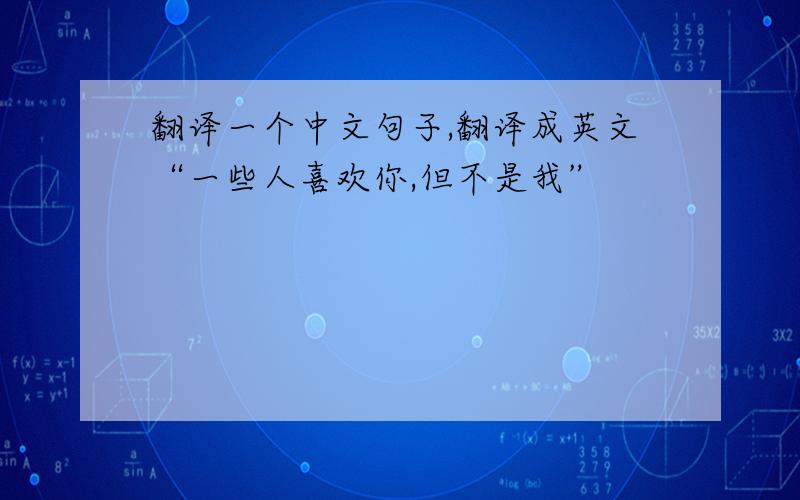 翻译一个中文句子,翻译成英文“一些人喜欢你,但不是我”