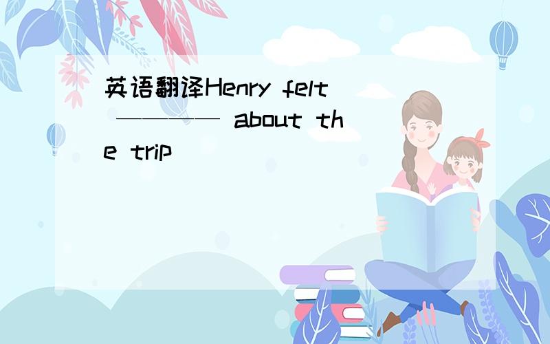 英语翻译Henry felt ———— about the trip